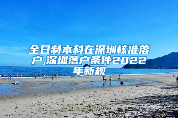 全日制本科在深圳核准落户,深圳落户条件2022年新规