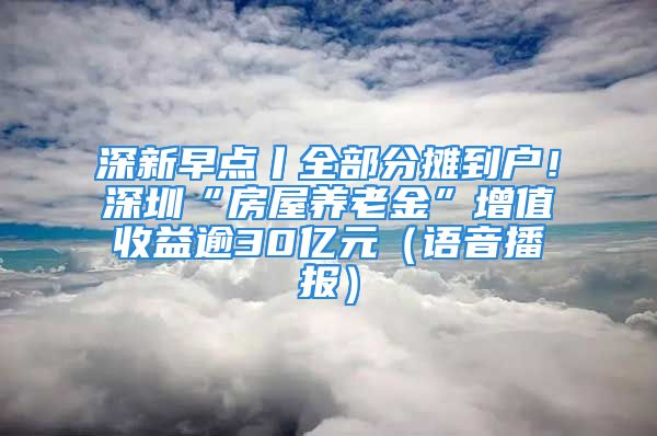 深新早点丨全部分摊到户！深圳“房屋养老金”增值收益逾30亿元（语音播报）