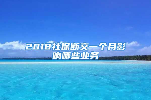 2018社保断交一个月影响哪些业务