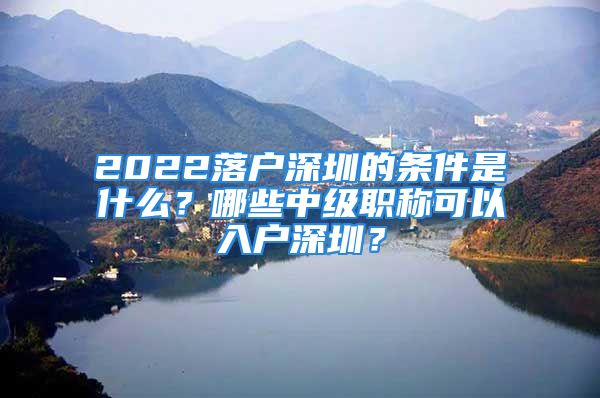 2022落户深圳的条件是什么？哪些中级职称可以入户深圳？