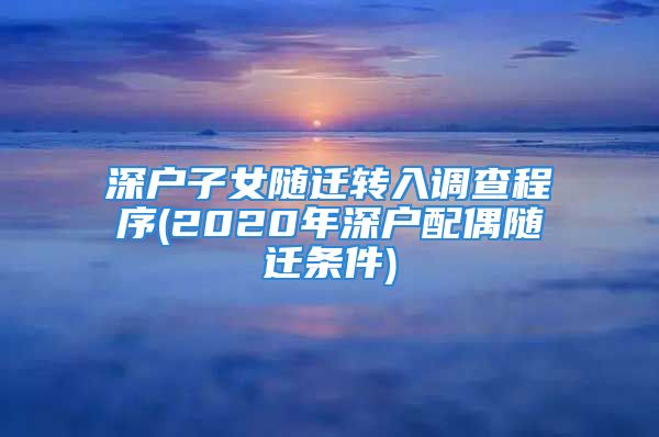 深户子女随迁转入调查程序(2020年深户配偶随迁条件)