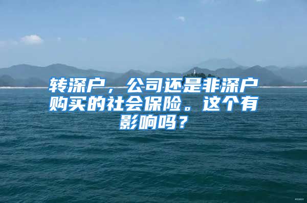 转深户，公司还是非深户购买的社会保险。这个有影响吗？