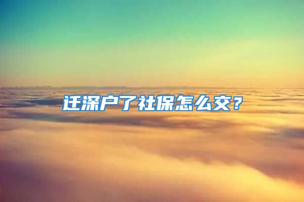 迁深户了社保怎么交？