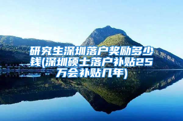 研究生深圳落户奖励多少钱(深圳硕士落户补贴25万会补贴几年)