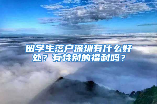 留学生落户深圳有什么好处？有特别的福利吗？