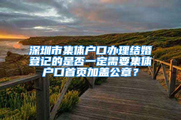 深圳市集体户口办理结婚登记的是否一定需要集体户口首页加盖公章？