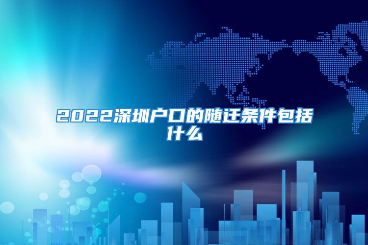 2022深圳户口的随迁条件包括什么