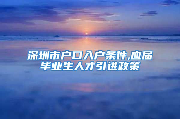 深圳市户口入户条件,应届毕业生人才引进政策