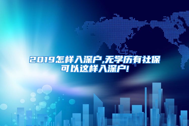 2019怎样入深户,无学历有社保可以这样入深户!