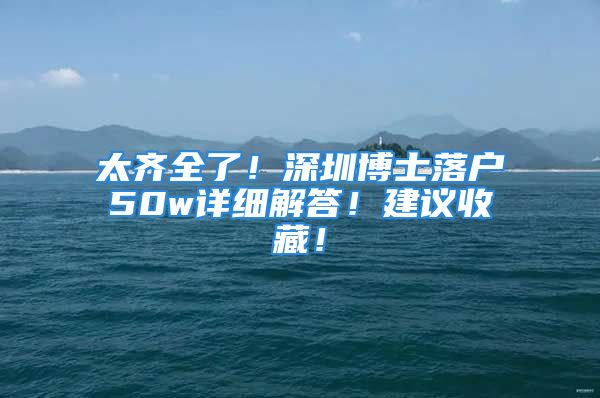 太齐全了！深圳博士落户50w详细解答！建议收藏！