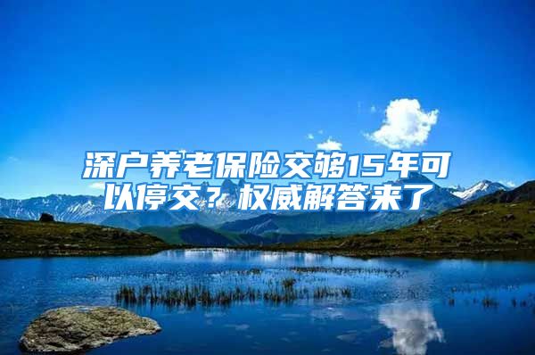 深户养老保险交够15年可以停交？权威解答来了