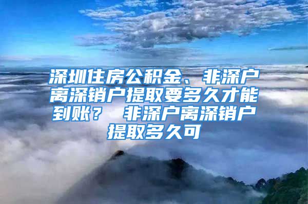 深圳住房公积金、非深户离深销户提取要多久才能到账？ 非深户离深销户提取多久可