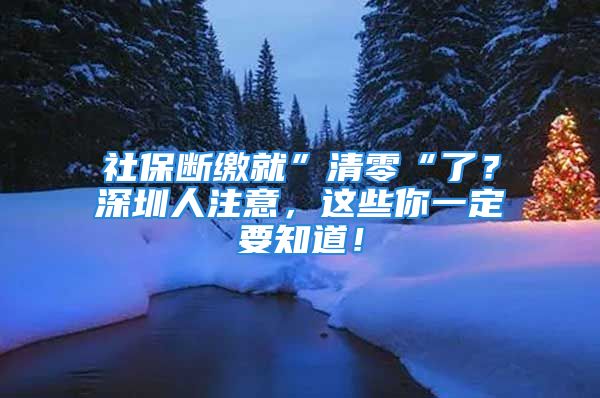 社保断缴就”清零“了？深圳人注意，这些你一定要知道！