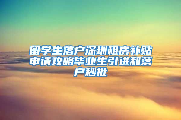 留学生落户深圳租房补贴申请攻略毕业生引进和落户秒批