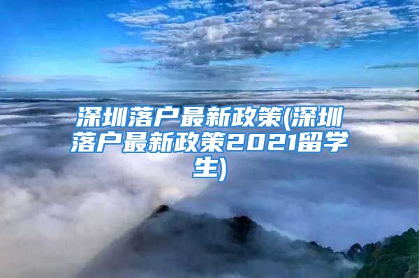 深圳落户最新政策(深圳落户最新政策2021留学生)