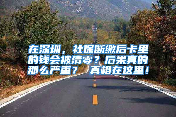 在深圳，社保断缴后卡里的钱会被清零？后果真的那么严重？ 真相在这里！