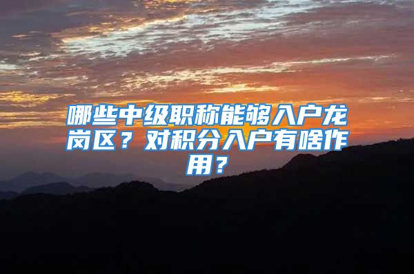 哪些中级职称能够入户龙岗区？对积分入户有啥作用？