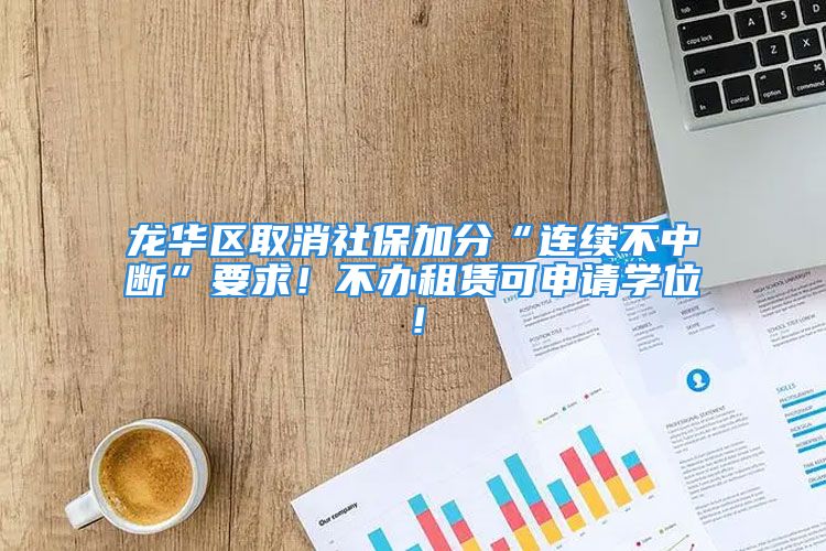 龙华区取消社保加分“连续不中断”要求！不办租赁可申请学位！