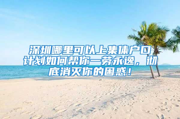 深圳哪里可以上集体户口计划如何帮你一劳永逸，彻底消灭你的困惑！