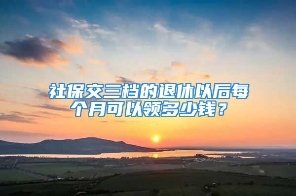 社保交三档的退休以后每个月可以领多少钱？