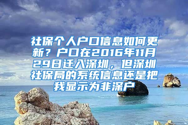 社保个人户口信息如何更新？户口在2016年11月29日迁入深圳，但深圳社保局的系统信息还是把我显示为非深户