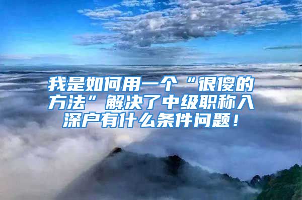 我是如何用一个“很傻的方法”解决了中级职称入深户有什么条件问题！