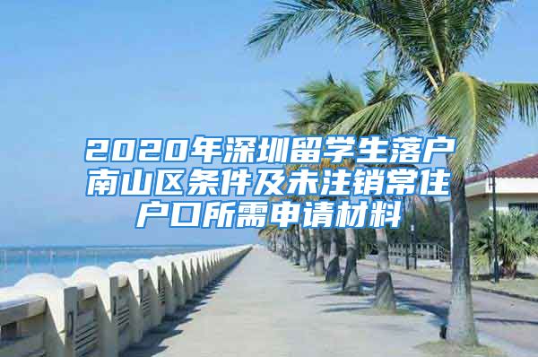 2020年深圳留学生落户南山区条件及未注销常住户口所需申请材料