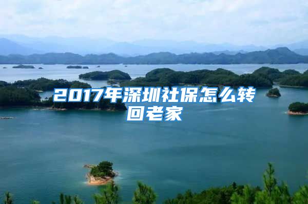 2017年深圳社保怎么转回老家