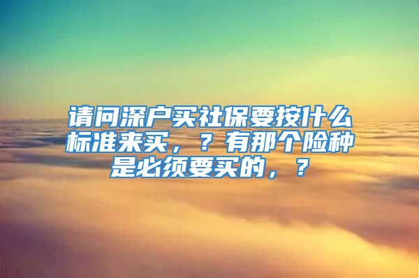 请问深户买社保要按什么标准来买，？有那个险种是必须要买的，？