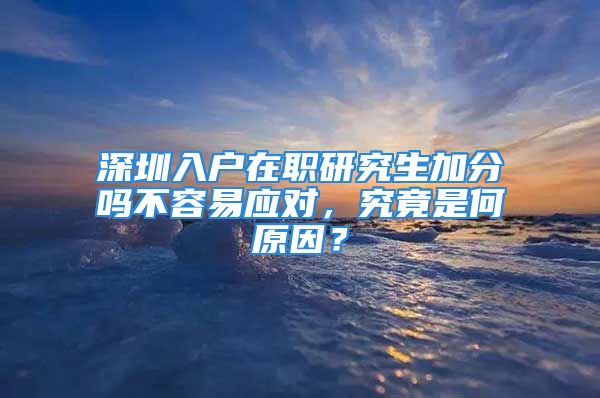 深圳入户在职研究生加分吗不容易应对，究竟是何原因？