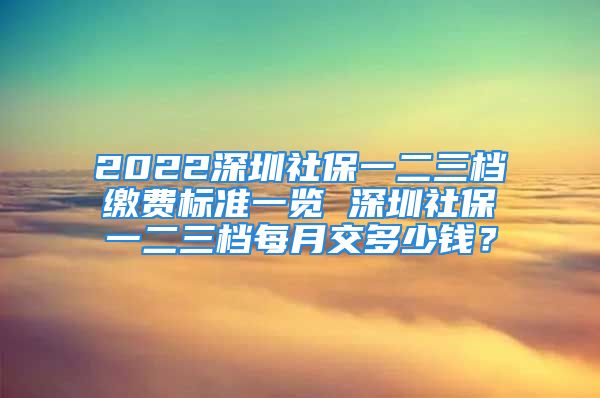 2022深圳社保一二三档缴费标准一览 深圳社保一二三档每月交多少钱？