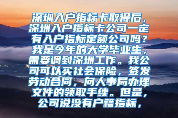 深圳入户指标卡取得后，深圳入户指标卡公司一定有入户指标定额公司吗？我是今年的大学毕业生，需要调到深圳工作。我公司可以买社会保险，签发劳动合同，向人事局办理文件的领取手续。但是，公司说没有户籍指标，