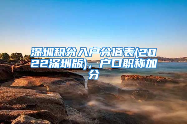 深圳积分入户分值表(2022深圳版)，户口职称加分