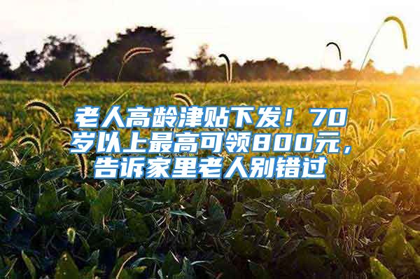 老人高龄津贴下发！70岁以上最高可领800元，告诉家里老人别错过