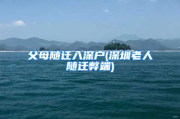 父母随迁入深户(深圳老人随迁弊端)