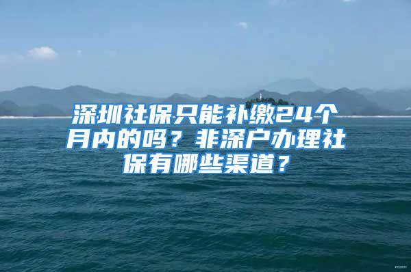 深圳社保只能补缴24个月内的吗？非深户办理社保有哪些渠道？