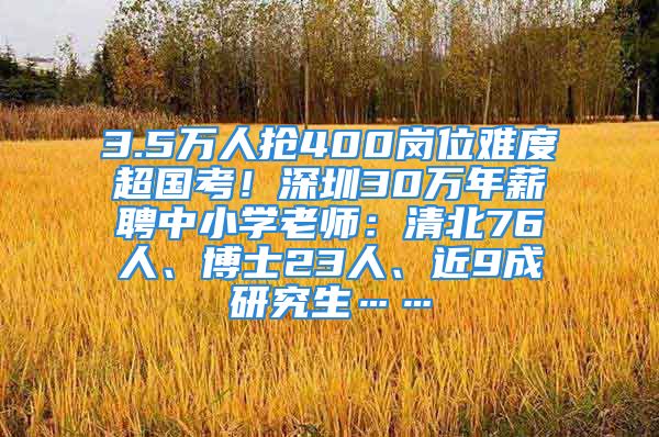 3.5万人抢400岗位难度超国考！深圳30万年薪聘中小学老师：清北76人、博士23人、近9成研究生……