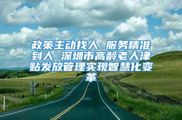 政策主动找人 服务精准到人 深圳市高龄老人津贴发放管理实现智慧化变革