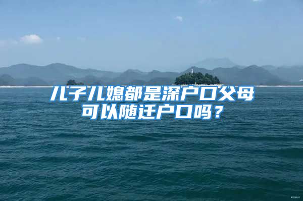 儿子儿媳都是深户口父母可以随迁户口吗？