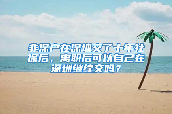 非深户在深圳交了十年社保后，离职后可以自己在深圳继续交吗？