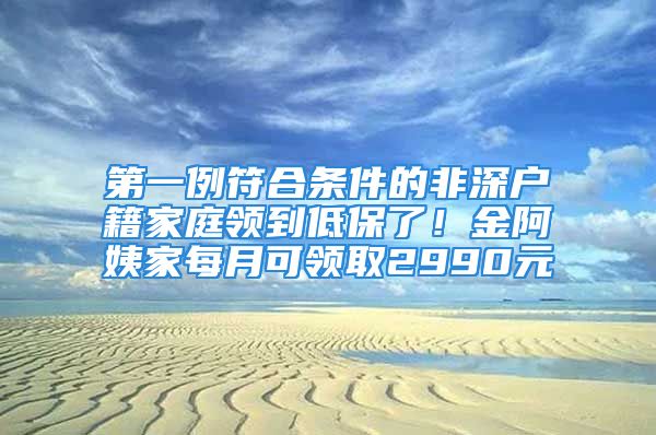 第一例符合条件的非深户籍家庭领到低保了！金阿姨家每月可领取2990元