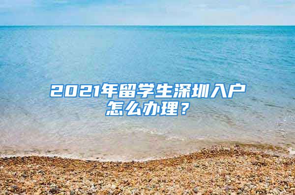 2021年留学生深圳入户怎么办理？