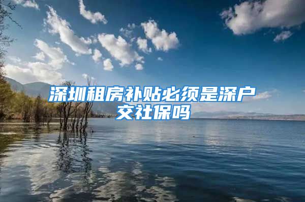 深圳租房补贴必须是深户交社保吗