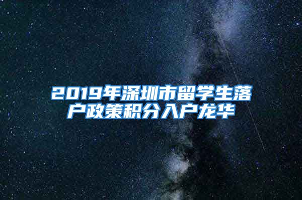 2019年深圳市留学生落户政策积分入户龙华