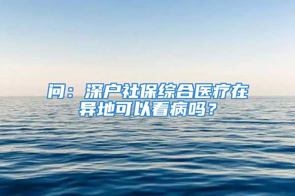 问：深户社保综合医疗在异地可以看病吗？