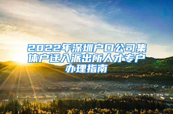 2022年深圳户口公司集体户迁入派出所人才专户办理指南