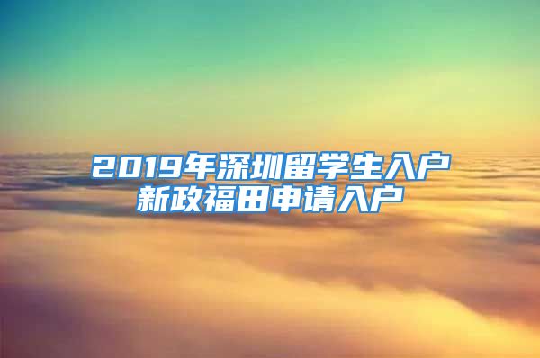 2019年深圳留学生入户新政福田申请入户