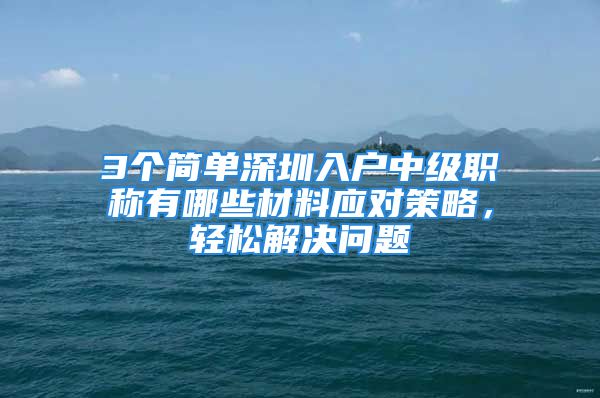 3个简单深圳入户中级职称有哪些材料应对策略，轻松解决问题