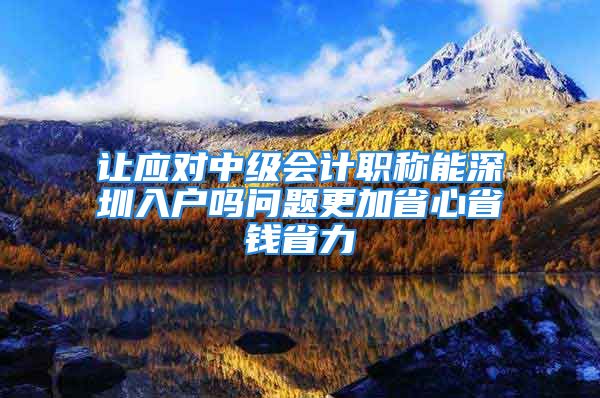 让应对中级会计职称能深圳入户吗问题更加省心省钱省力