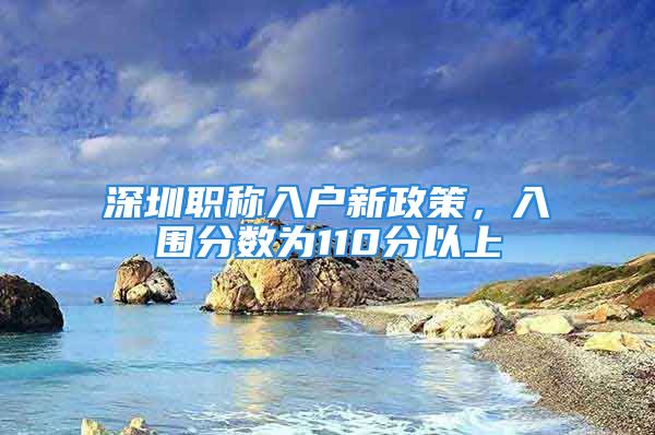 深圳职称入户新政策，入围分数为110分以上